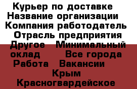 Курьер по доставке › Название организации ­ Компания-работодатель › Отрасль предприятия ­ Другое › Минимальный оклад ­ 1 - Все города Работа » Вакансии   . Крым,Красногвардейское